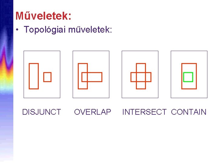 Műveletek: • Topológiai műveletek: DISJUNCT OVERLAP INTERSECT CONTAIN 