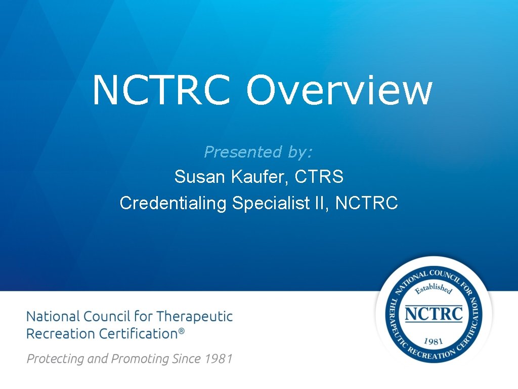 NCTRC Overview Presented by: Susan Kaufer, CTRS Credentialing Specialist II, NCTRC 