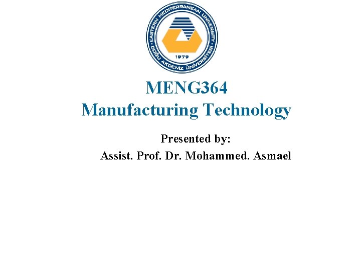MENG 364 Manufacturing Technology Presented by: Assist. Prof. Dr. Mohammed. Asmael 
