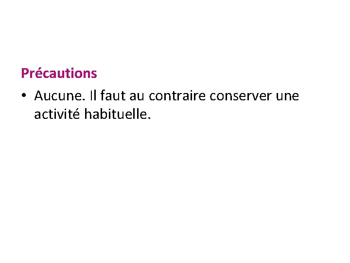 Précautions • Aucune. Il faut au contraire conserver une activité habituelle. 