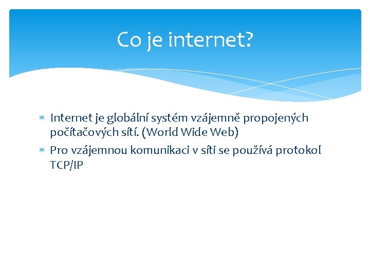 Co je internet? Internet je globální systém vzájemně propojených počítačových sítí. (World Wide Web) Co je internet? Internet je globální systém vzájemně propojených počítačových sítí. (World Wide Web)