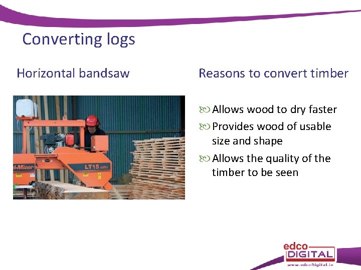 Converting logs Horizontal bandsaw Reasons to convert timber Allows wood to dry faster Provides