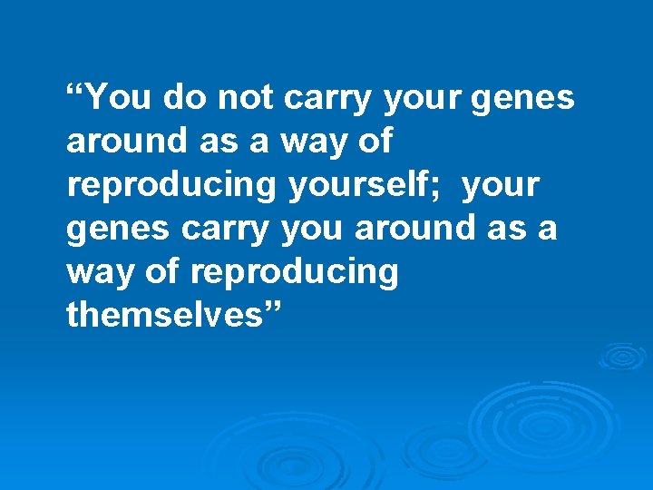 “You do not carry your genes around as a way of reproducing yourself; your