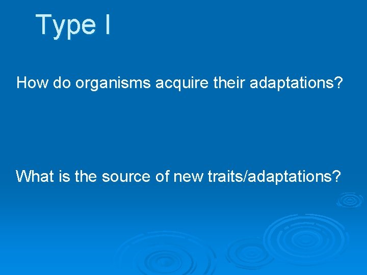 Type I How do organisms acquire their adaptations? What is the source of new