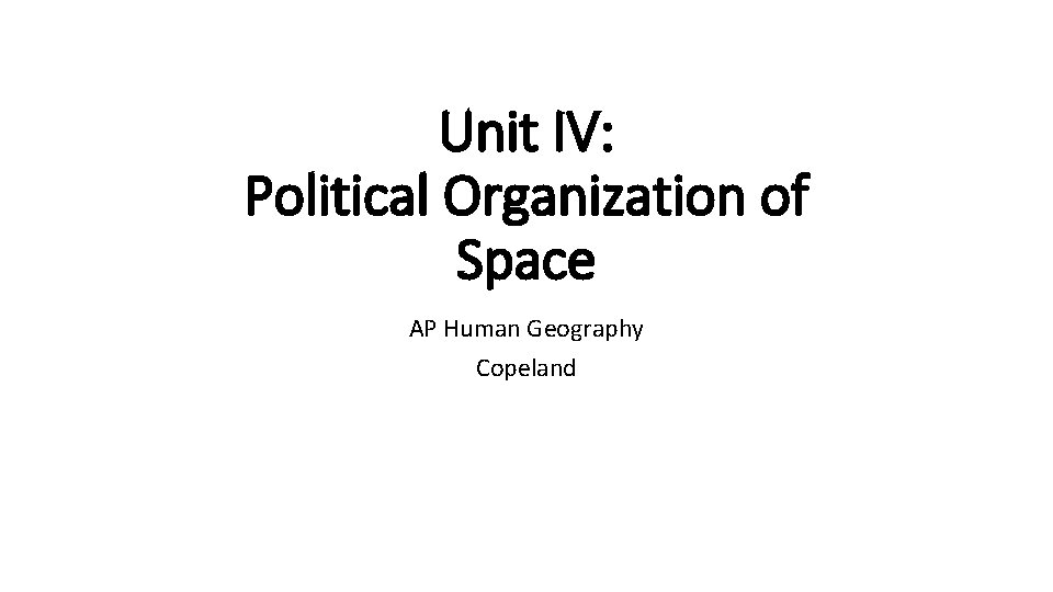 Unit IV: Political Organization of Space AP Human Geography Copeland 