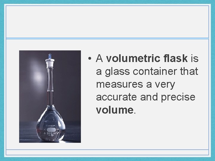  • A volumetric flask is a glass container that measures a very accurate