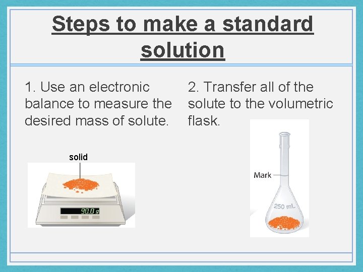 Steps to make a standard solution 1. Use an electronic 2. Transfer all of