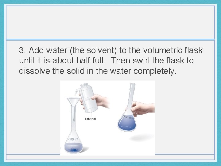 3. Add water (the solvent) to the volumetric flask until it is about half