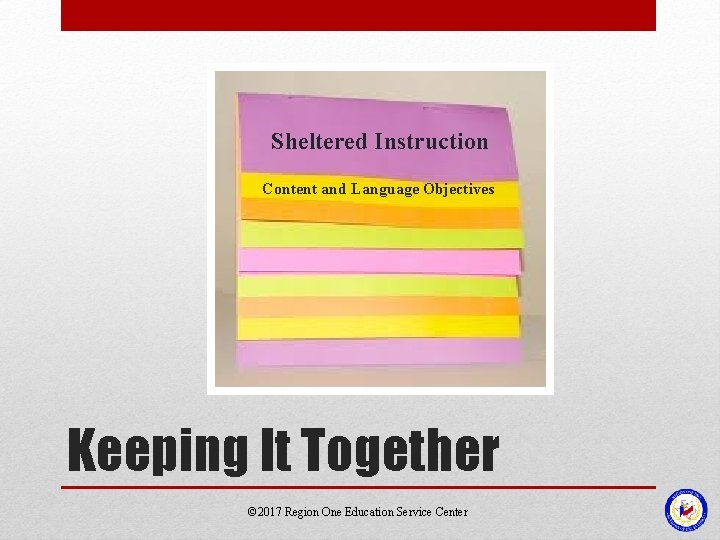 Sheltered Instruction Content and Language Objectives Keeping It Together © 2017 Region One Education