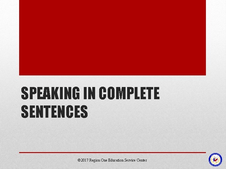 SPEAKING IN COMPLETE SENTENCES © 2017 Region One Education Service Center SPEAKING IN COMPLETE SENTENCES © 2017 Region One Education Service Center