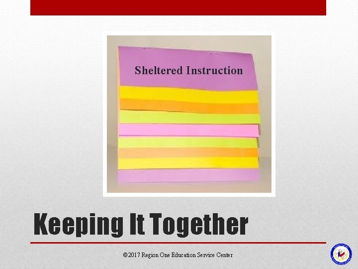 Sheltered Instruction Keeping It Together © 2017 Region One Education Service Center 