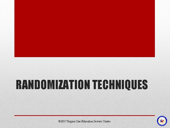 RANDOMIZATION TECHNIQUES © 2017 Region One Education Service Center RANDOMIZATION TECHNIQUES © 2017 Region One Education Service Center