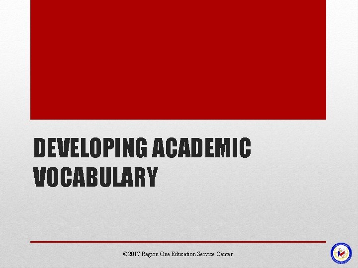 DEVELOPING ACADEMIC VOCABULARY © 2017 Region One Education Service Center 