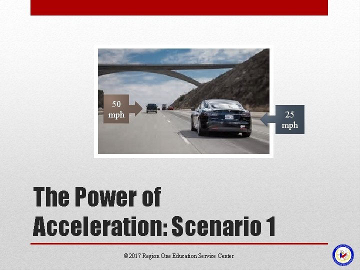 50 mph The Power of Acceleration: Scenario 1 © 2017 Region One Education Service