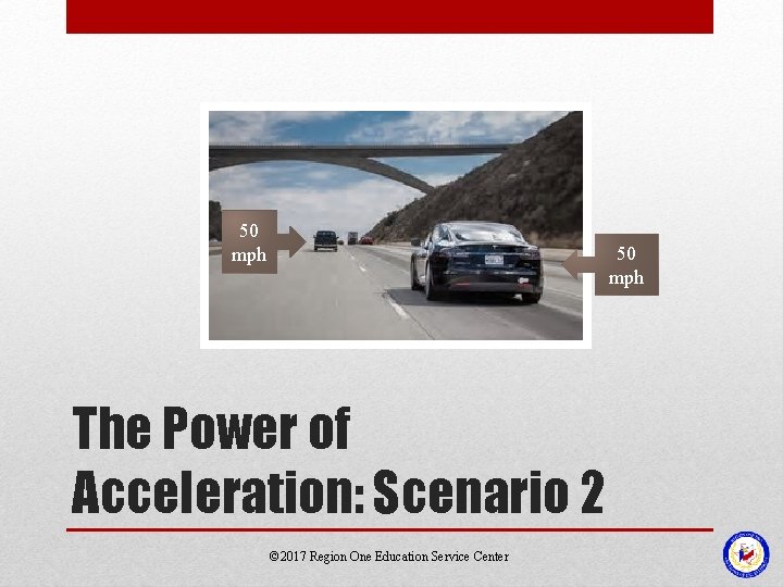 50 mph The Power of Acceleration: Scenario 2 © 2017 Region One Education Service