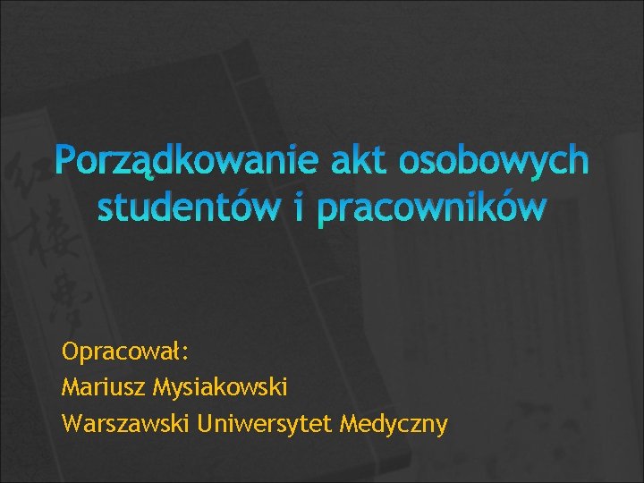 Porządkowanie akt osobowych studentów i pracowników Opracował: Mariusz Mysiakowski Warszawski Uniwersytet Medyczny 