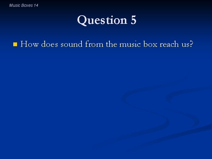 Music Boxes 14 Question 5 n How does sound from the music box reach