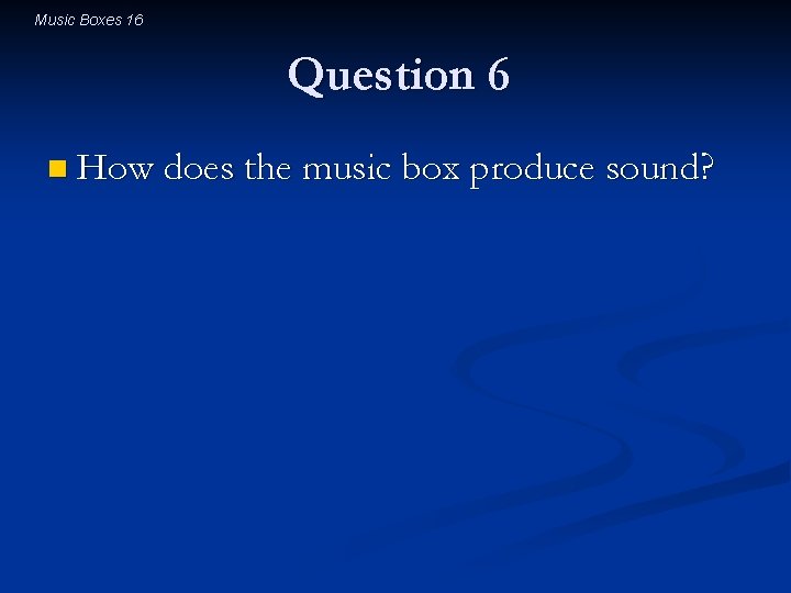 Music Boxes 16 Question 6 n How does the music box produce sound? 