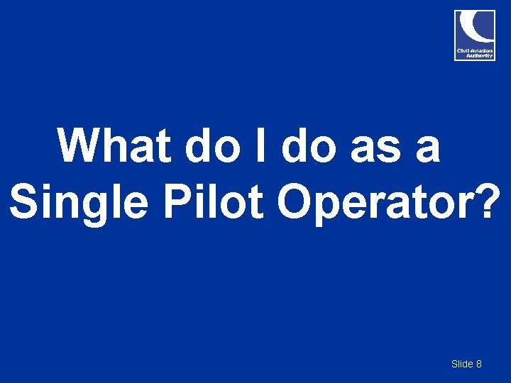 What do I do as a Single Pilot Operator? Slide 8 What do I do as a Single Pilot Operator? Slide 8