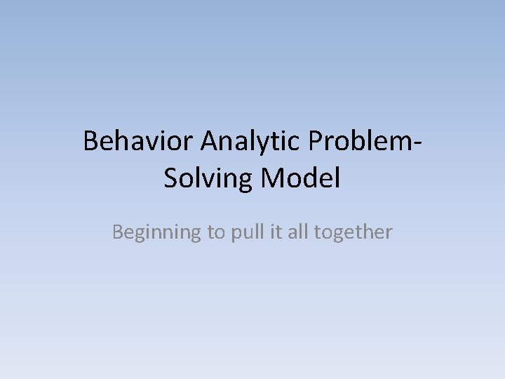 Behavior Analytic Problem. Solving Model Beginning to pull it all together 