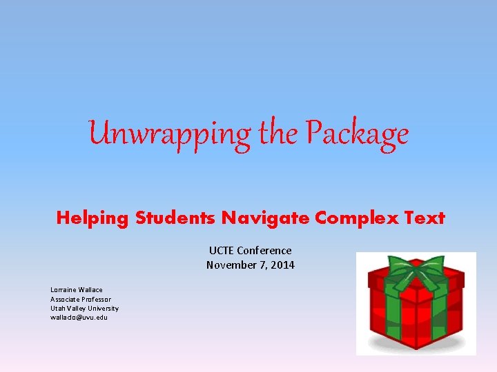 Unwrapping the Package Helping Students Navigate Complex Text UCTE Conference November 7, 2014 Lorraine Unwrapping the Package Helping Students Navigate Complex Text UCTE Conference November 7, 2014 Lorraine