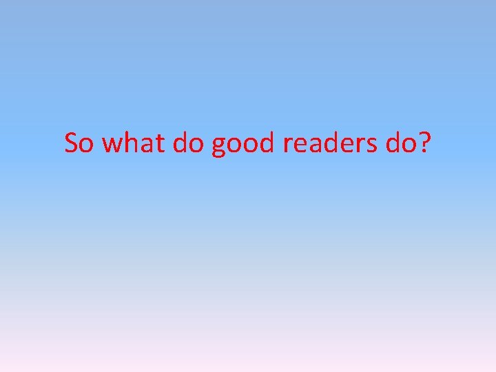 So what do good readers do? So what do good readers do?