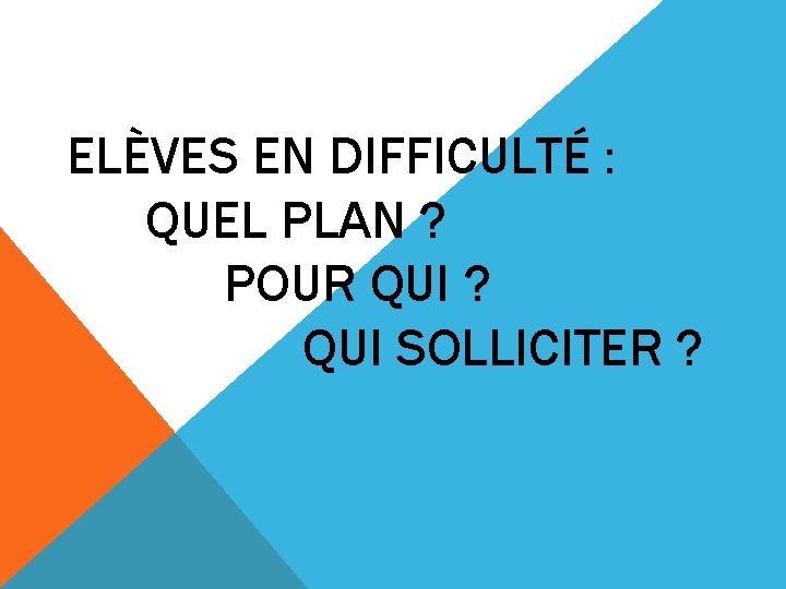 ELÈVES EN DIFFICULTÉ : QUEL PLAN ? POUR QUI ? QUI SOLLICITER ? 