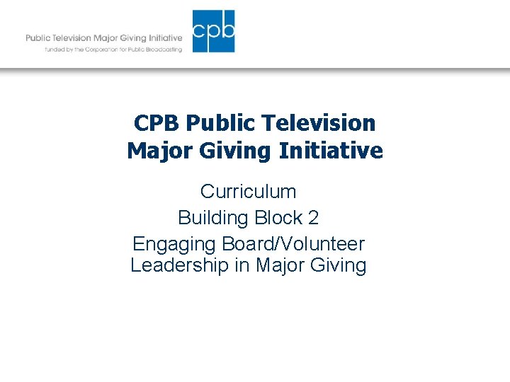 CPB Public Television Major Giving Initiative Curriculum Building Block 2 Engaging Board/Volunteer Leadership in