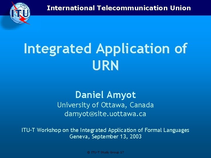 International Telecommunication Union Integrated Application of URN Daniel Amyot University of Ottawa, Canada damyot@site.