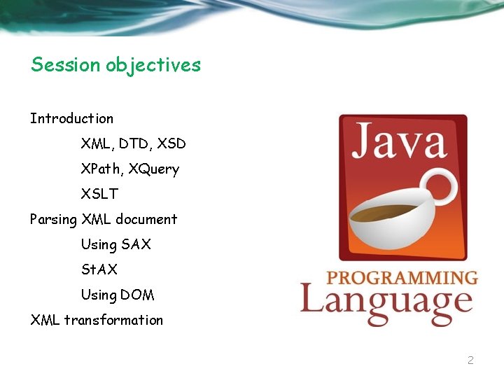 Session objectives Introduction XML, DTD, XSD XPath, XQuery XSLT Parsing XML document Using SAX