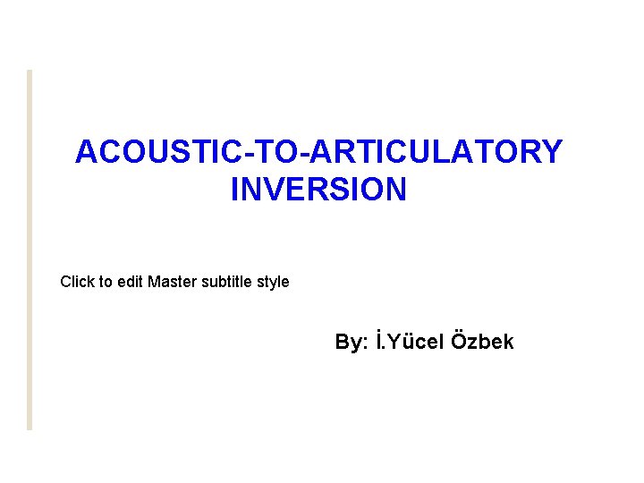 ACOUSTIC-TO-ARTICULATORY INVERSION Click to edit Master subtitle style By: İ. Yücel Özbek 