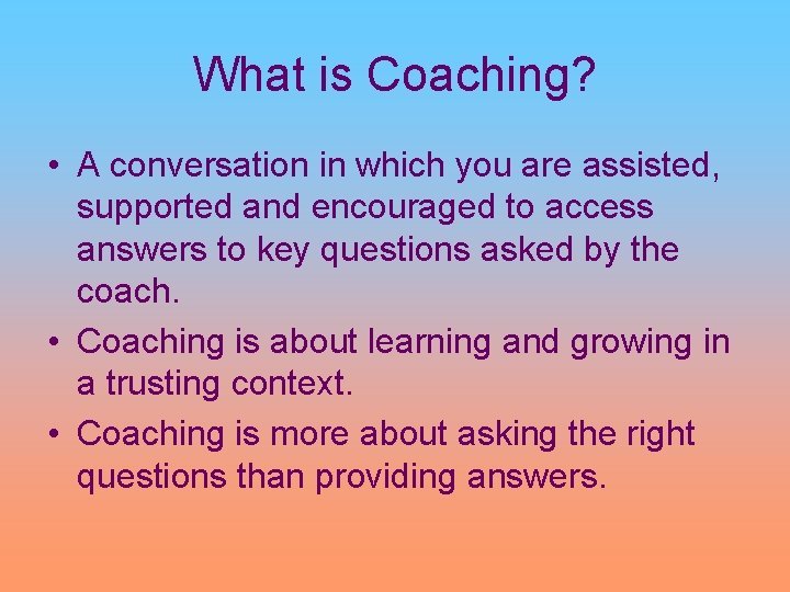 What is Coaching? • A conversation in which you are assisted, supported and encouraged