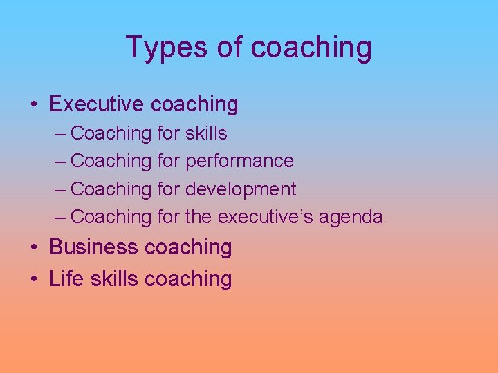 Types of coaching • Executive coaching – Coaching for skills – Coaching for performance