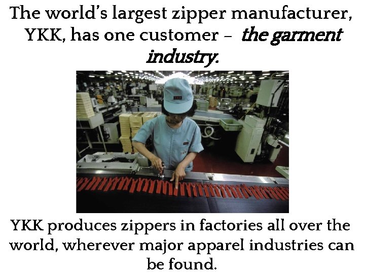 The world’s largest zipper manufacturer, YKK, has one customer – the garment industry. YKK