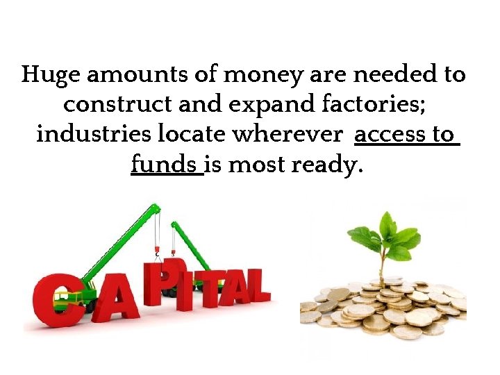 CAPITAL Huge amounts of money are needed to construct and expand factories; industries locate