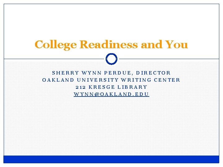 College Readiness and You SHERRY WYNN PERDUE, DIRECTOR OAKLAND UNIVERSITY WRITING CENTER 212 KRESGE College Readiness and You SHERRY WYNN PERDUE, DIRECTOR OAKLAND UNIVERSITY WRITING CENTER 212 KRESGE
