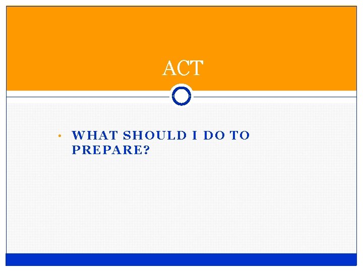 ACT • WHAT SHOULD I DO TO PREPARE? ACT • WHAT SHOULD I DO TO PREPARE?