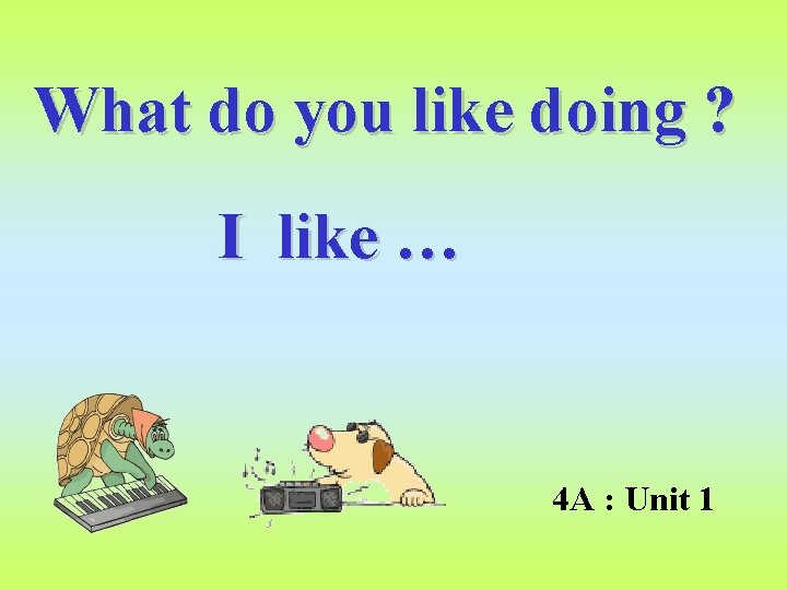 What do you like doing ? I like … 4 A : Unit 1
