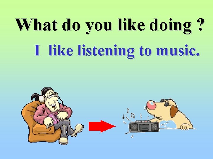 What do you like doing ? I like listening to music. 