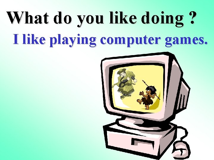 What do you like doing ? I like playing computer games. 