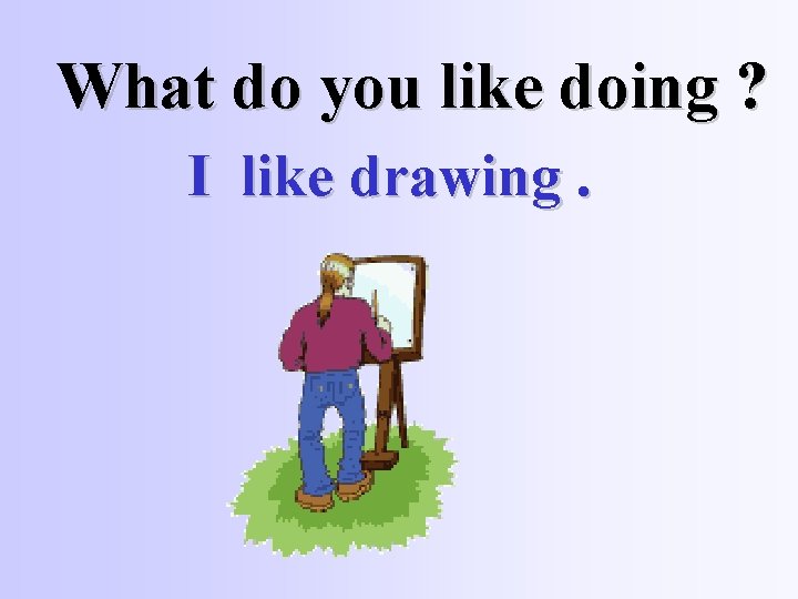 What do you like doing ? I like drawing. 