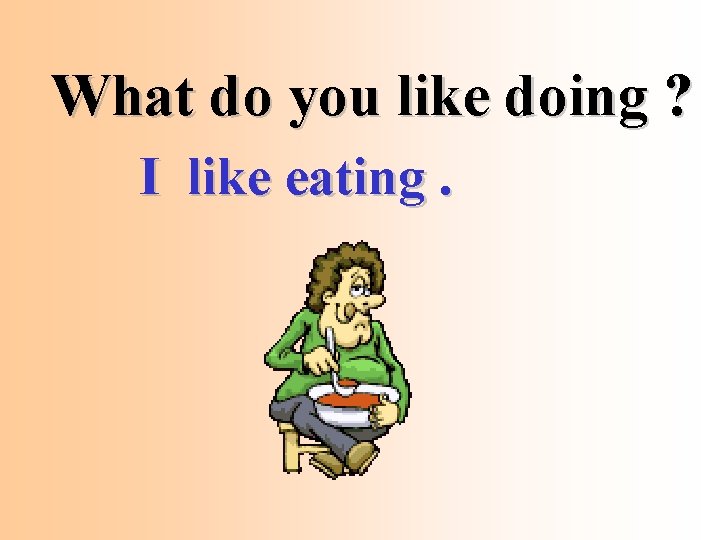What do you like doing ? I like eating. 