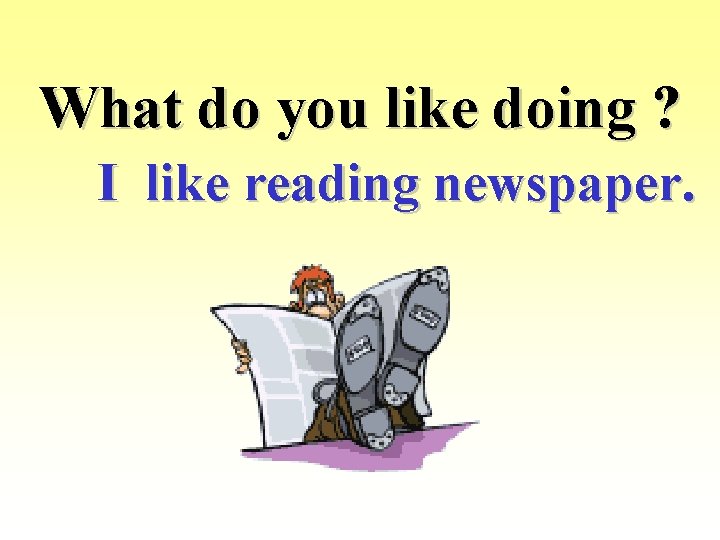 What do you like doing ? I like reading newspaper. 