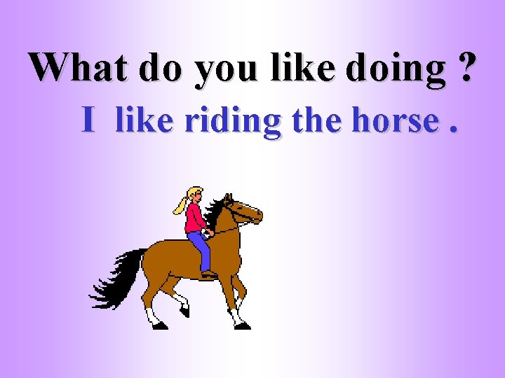What do you like doing ? I like riding the horse. 