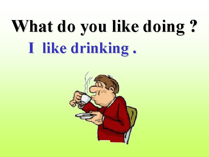What do you like doing ? I like drinking. 
