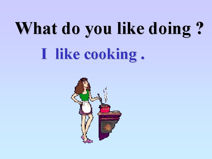 What do you like doing ? I like cooking. 
