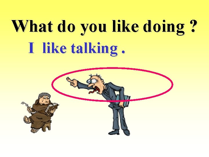 What do you like doing ? I like talking. 
