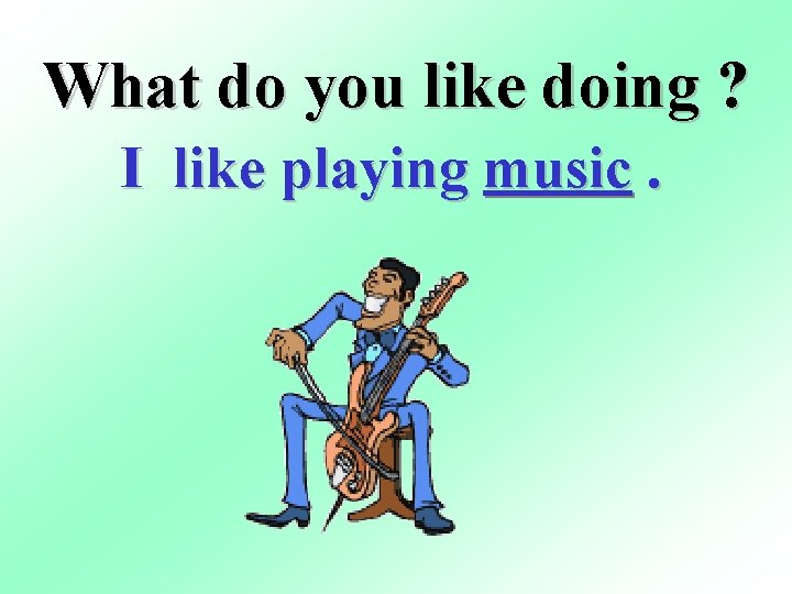 What do you like doing ? I like playing music. 