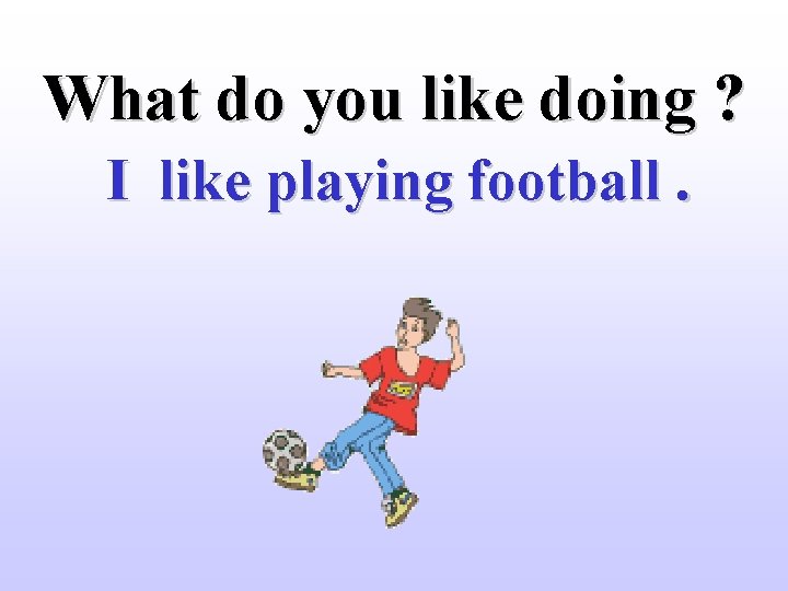 What do you like doing ? I like playing football. 