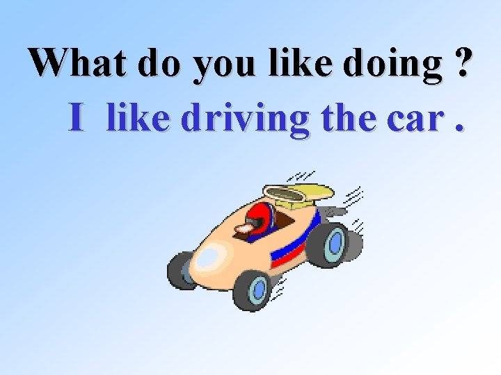 What do you like doing ? I like driving the car. 